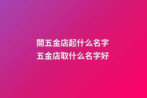 開五金店起什么名字 五金店取什么名字好-第1張-店鋪起名-玄機派